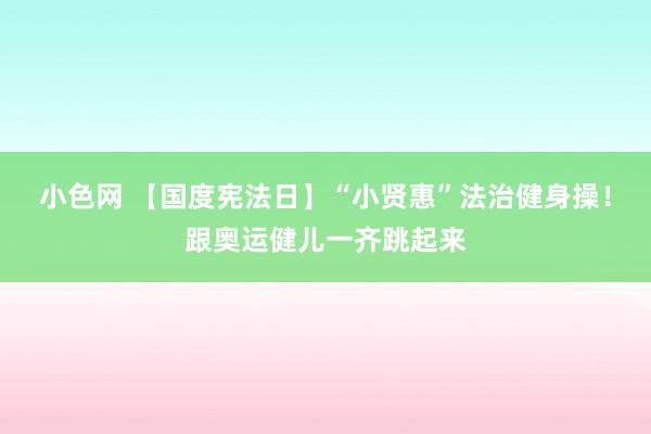 小色网 【国度宪法日】“小贤惠”法治健身操！跟奥运健儿一齐跳起来