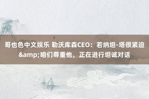 哥也色中文娱乐 勒沃库森CEO：若纳坦-塔很紧迫&咱们尊重他，正在进行坦诚对话