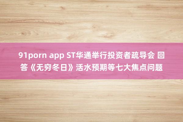 91porn app ST华通举行投资者疏导会 回答《无穷冬日》活水预期等七大焦点问题