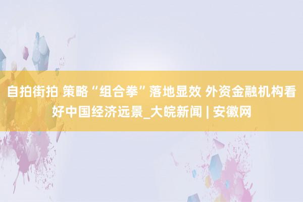 自拍街拍 策略“组合拳”落地显效 外资金融机构看好中国经济远景_大皖新闻 | 安徽网