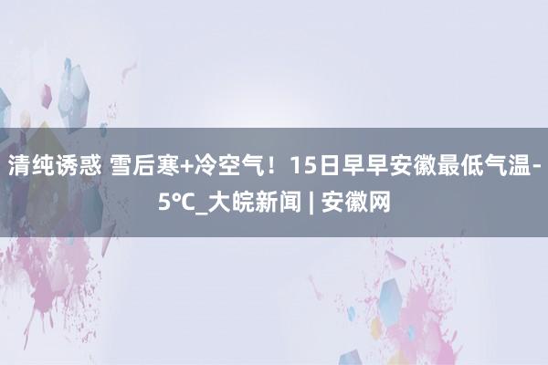 清纯诱惑 ﻿雪后寒+冷空气！15日早早安徽最低气温-5℃_大皖新闻 | 安徽网