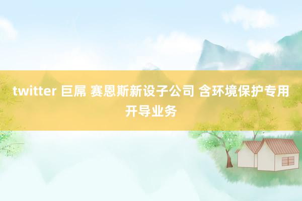 twitter 巨屌 赛恩斯新设子公司 含环境保护专用开导业务