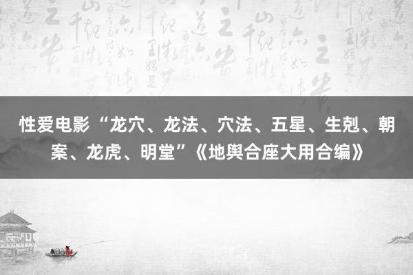 性爱电影 “龙穴、龙法、穴法、五星、生剋、朝案、龙虎、明堂”《地舆合座大用合编》