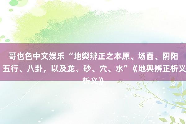 哥也色中文娱乐 “地舆辨正之本原、场面、阴阳、五行、八卦，以及龙、砂、穴、水”《地舆辨正析义》