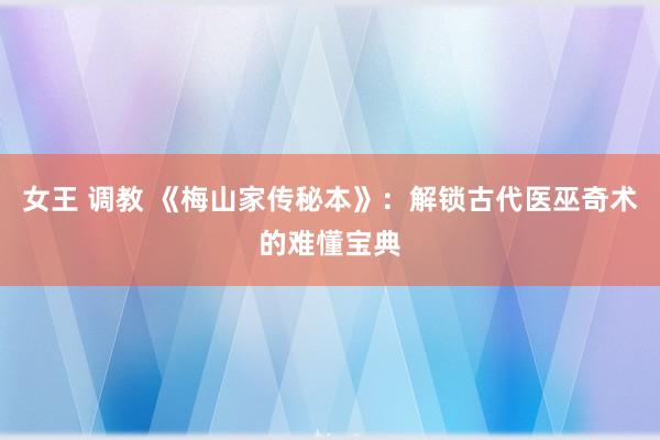 女王 调教 《梅山家传秘本》：解锁古代医巫奇术的难懂宝典