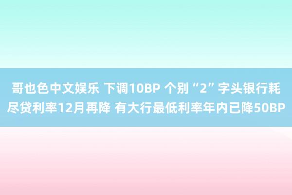 哥也色中文娱乐 下调10BP 个别“2”字头银行耗尽贷利率12月再降 有大行最低利率年内已降50BP