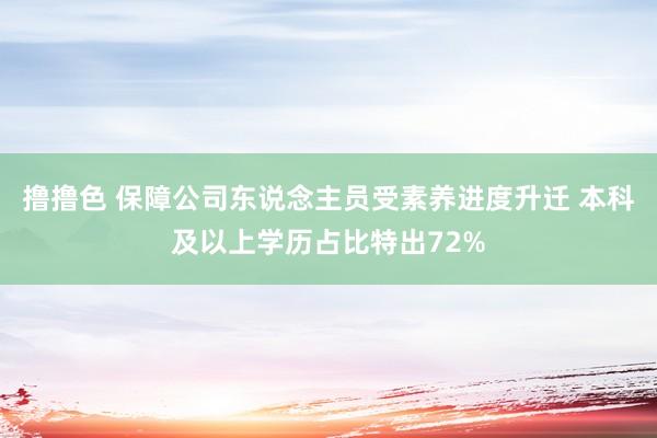 撸撸色 保障公司东说念主员受素养进度升迁 本科及以上学历占比特出72%