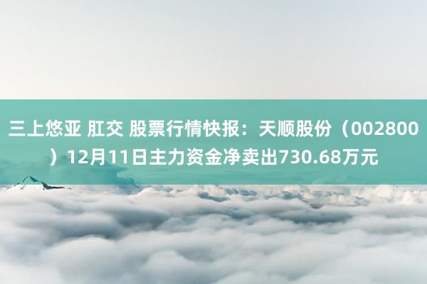 三上悠亚 肛交 股票行情快报：天顺股份（002800）12月11日主力资金净卖出730.68万元