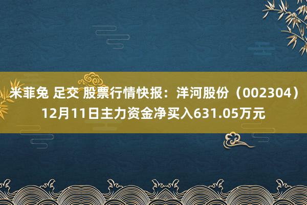 米菲兔 足交 股票行情快报：洋河股份（002304）12月11日主力资金净买入631.05万元