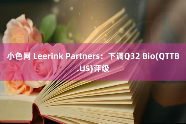 小色网 Leerink Partners：下调Q32 Bio(QTTB.US)评级