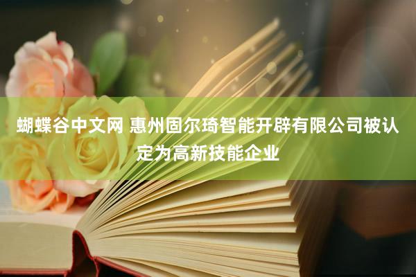 蝴蝶谷中文网 惠州固尔琦智能开辟有限公司被认定为高新技能企业