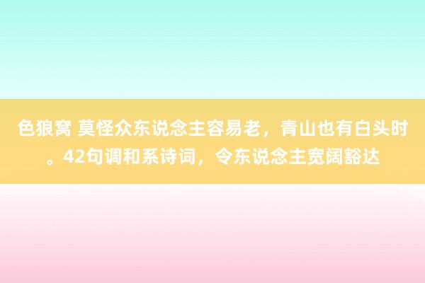 色狼窝 莫怪众东说念主容易老，青山也有白头时。42句调和系诗词，令东说念主宽阔豁达