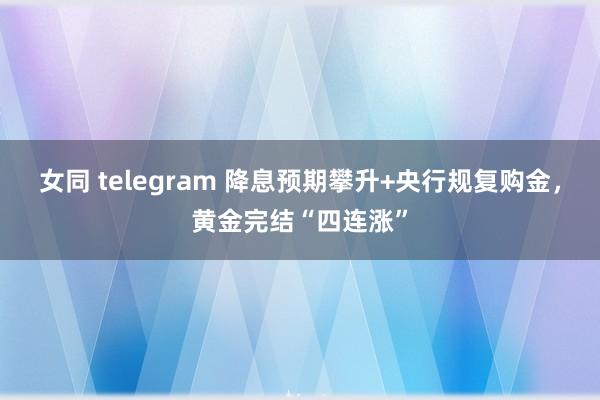 女同 telegram 降息预期攀升+央行规复购金，黄金完结“四连涨”