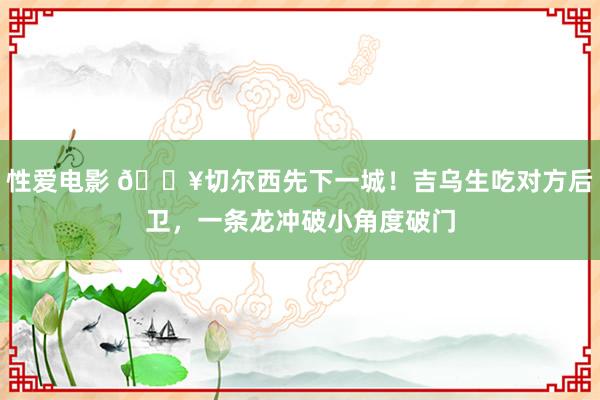 性爱电影 🔥切尔西先下一城！吉乌生吃对方后卫，一条龙冲破小角度破门