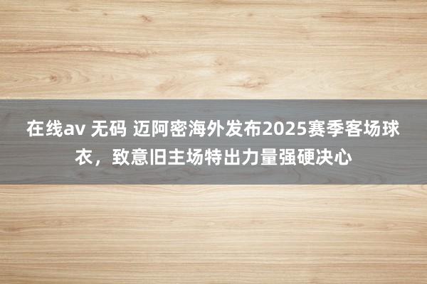 在线av 无码 迈阿密海外发布2025赛季客场球衣，致意旧主场特出力量强硬决心