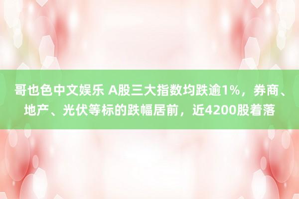 哥也色中文娱乐 A股三大指数均跌逾1%，券商、地产、光伏等标的跌幅居前，近4200股着落