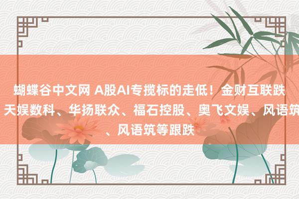 蝴蝶谷中文网 A股AI专揽标的走低！金财互联跌超8%，天娱数科、华扬联众、福石控股、奥飞文娱、风语筑等跟跌