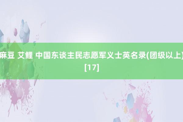 麻豆 艾鲤 中国东谈主民志愿军义士英名录(团级以上)[17]