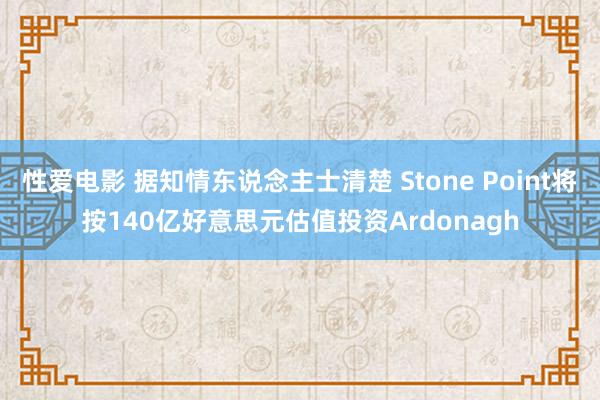 性爱电影 据知情东说念主士清楚 Stone Point将按140亿好意思元估值投资Ardonagh