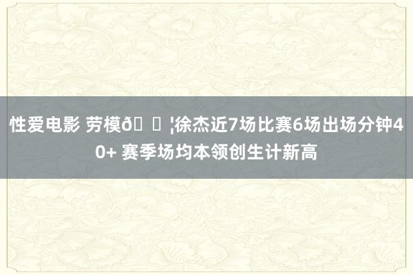 性爱电影 劳模💦徐杰近7场比赛6场出场分钟40+ 赛季场均本领创生计新高