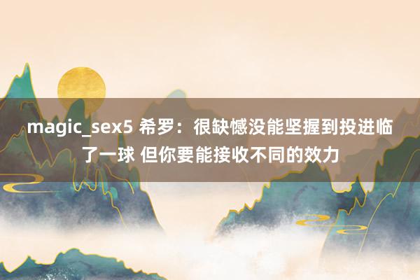 magic_sex5 希罗：很缺憾没能坚握到投进临了一球 但你要能接收不同的效力