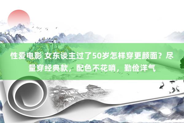 性爱电影 女东谈主过了50岁怎样穿更颜面？尽量穿经典款，配色不花哨，勤俭洋气