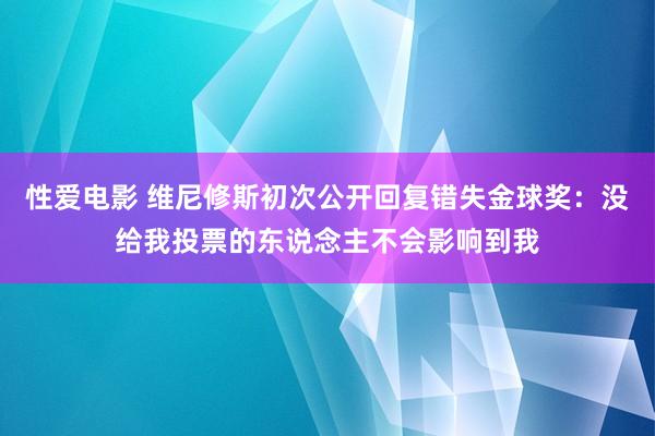 性爱电影 维尼修斯初次公开回复错失金球奖：没给我投票的东说念主不会影响到我