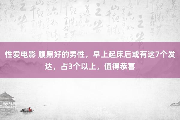 性爱电影 腹黑好的男性，早上起床后或有这7个发达，占3个以上，值得恭喜