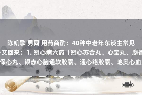 陈凯歌 男同 用药商酌：40种中老年东谈主常见疾病的6个首选药物，一文回来：1. 冠心病六药（冠心苏合丸、心宝丸、麝香保心丸、银赤心脑通软胶囊、通心络胶囊、地奥心血康胶囊）2. 糖尿病周围神经...