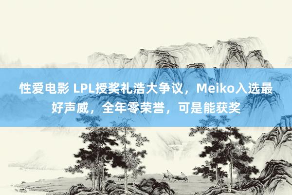 性爱电影 LPL授奖礼浩大争议，Meiko入选最好声威，全年零荣誉，可是能获奖