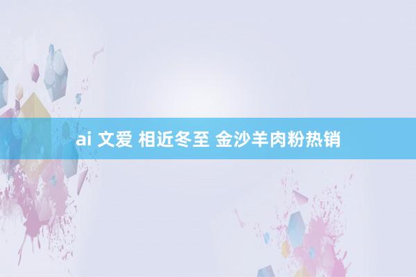 ai 文爱 相近冬至 金沙羊肉粉热销