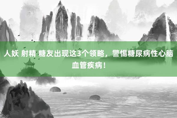 人妖 射精 糖友出现这3个领略，警惕糖尿病性心脑血管疾病！