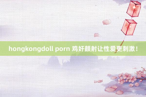 hongkongdoll porn 鸡奸颜射让性爱更刺激！