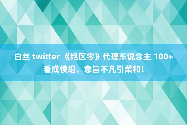 白丝 twitter 《绝区零》代理东说念主 100+看成模组，意旨不凡引柔和！