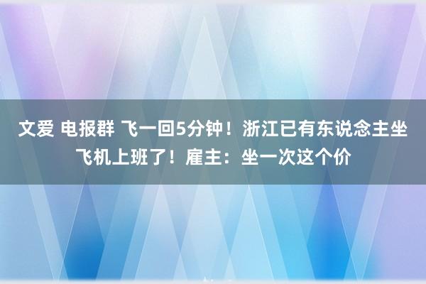 文爱 电报群 飞一回5分钟！浙江已有东说念主坐飞机上班了！雇主：坐一次这个价