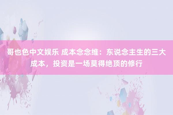 哥也色中文娱乐 成本念念维：东说念主生的三大成本，投资是一场莫得绝顶的修行