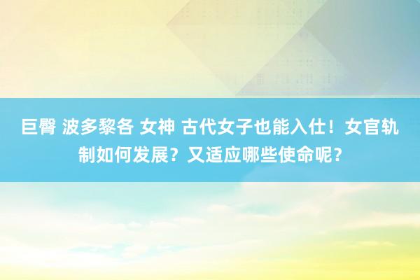 巨臀 波多黎各 女神 古代女子也能入仕！女官轨制如何发展？又适应哪些使命呢？