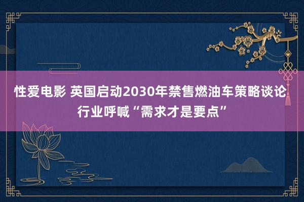 性爱电影 英国启动2030年禁售燃油车策略谈论 行业呼喊“需求才是要点”