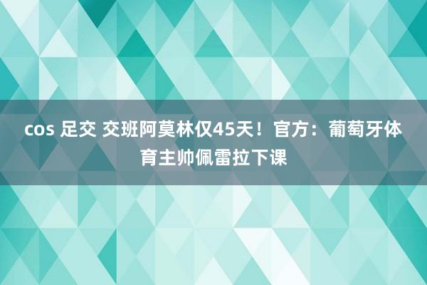 cos 足交 交班阿莫林仅45天！官方：葡萄牙体育主帅佩雷拉下课