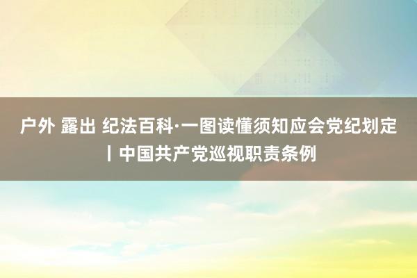 户外 露出 纪法百科·一图读懂须知应会党纪划定丨中国共产党巡视职责条例