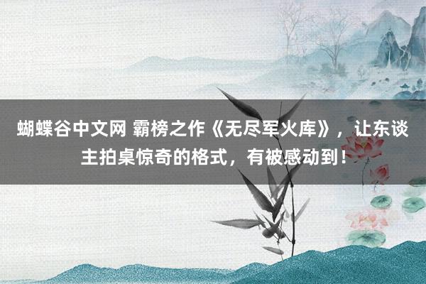 蝴蝶谷中文网 霸榜之作《无尽军火库》，让东谈主拍桌惊奇的格式，有被感动到！