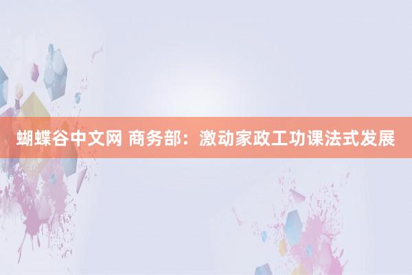 蝴蝶谷中文网 商务部：激动家政工功课法式发展