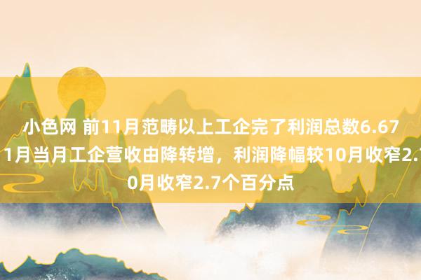 小色网 前11月范畴以上工企完了利润总数6.67万亿元，11月当月工企营收由降转增，利润降幅较10月收窄2.7个百分点