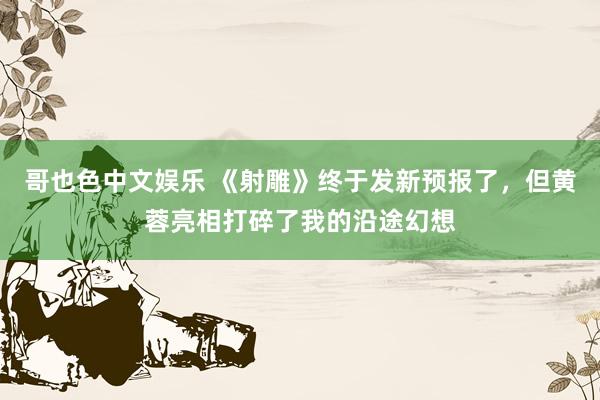 哥也色中文娱乐 《射雕》终于发新预报了，但黄蓉亮相打碎了我的沿途幻想