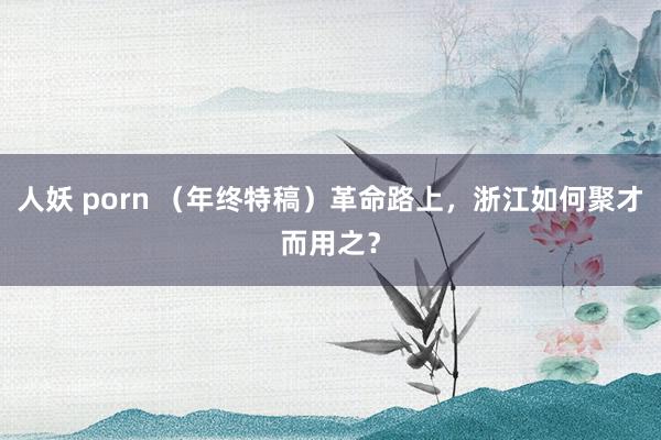 人妖 porn （年终特稿）革命路上，浙江如何聚才而用之？