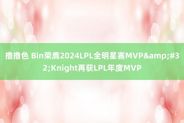 撸撸色 Bin荣膺2024LPL全明星赛MVP&#32;Knight再获LPL年度MVP