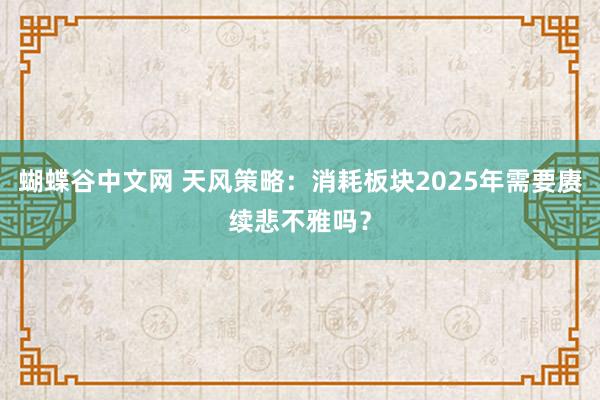 蝴蝶谷中文网 天风策略：消耗板块2025年需要赓续悲不雅吗？