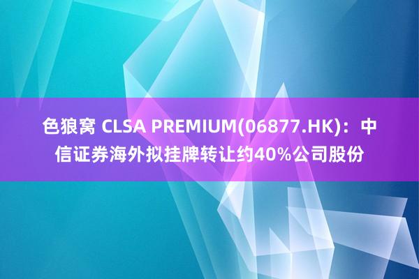 色狼窝 CLSA PREMIUM(06877.HK)：中信证券海外拟挂牌转让约40%公司股份