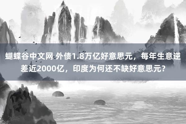 蝴蝶谷中文网 外债1.8万亿好意思元，每年生意逆差近2000亿，印度为何还不缺好意思元？