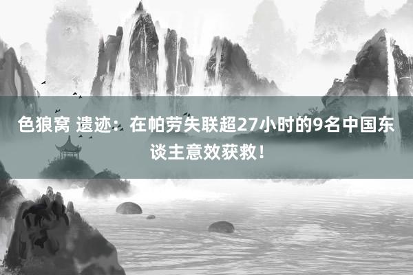 色狼窝 遗迹：在帕劳失联超27小时的9名中国东谈主意效获救！